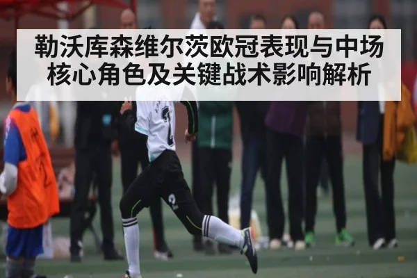 勒沃库森维尔茨欧冠表现与中场核心角色及关键战术影响解析